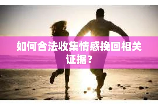 如何合法收集情感挽回相关证据？