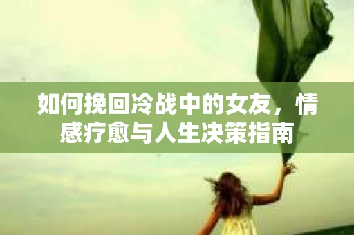 如何挽回冷战中的女友，情感疗愈与人生决策指南