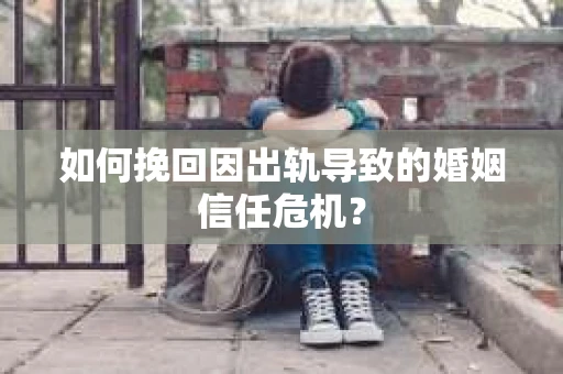 如何挽回因出轨导致的婚姻信任危机？