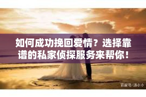 如何成功挽回爱情？选择靠谱的私家侦探服务来帮你！