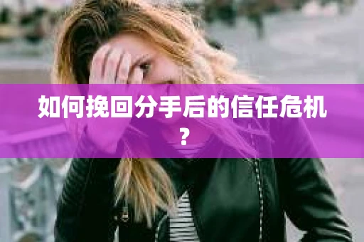 如何挽回分手后的信任危机？