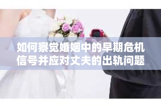 如何察觉婚姻中的早期危机信号并应对丈夫的出轨问题？