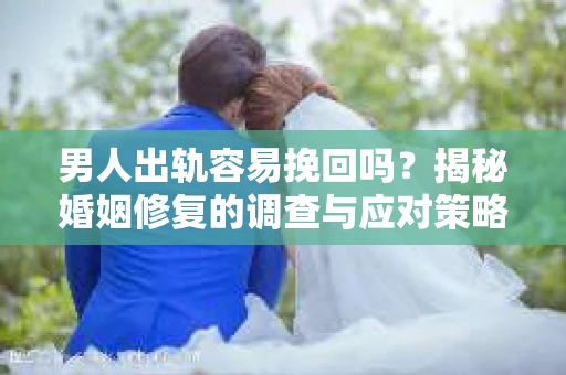 男人出轨容易挽回吗？揭秘婚姻修复的调查与应对策略