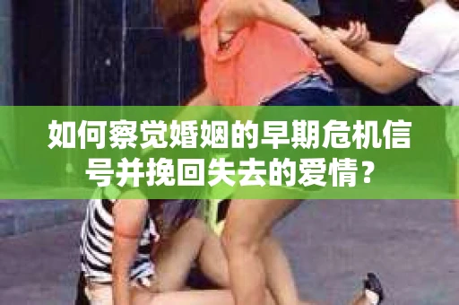 如何察觉婚姻的早期危机信号并挽回失去的爱情？