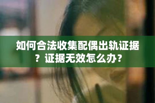 如何合法收集配偶出轨证据？证据无效怎么办？