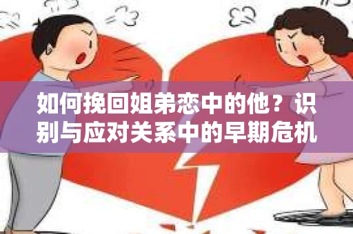 如何挽回姐弟恋中的他？识别与应对关系中的早期危机信号