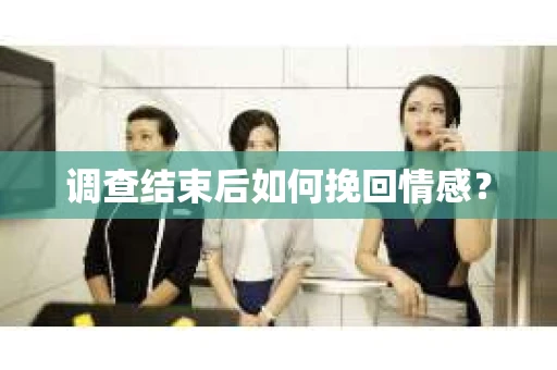 调查结束后如何挽回情感？