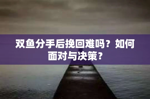 双鱼分手后挽回难吗？如何面对与决策？