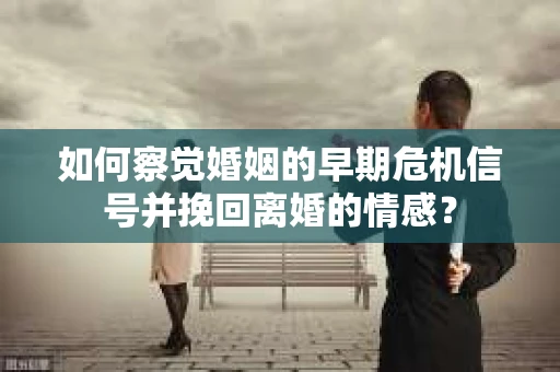 如何察觉婚姻的早期危机信号并挽回离婚的情感？