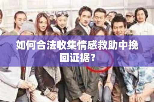 如何合法收集情感救助中挽回证据？
