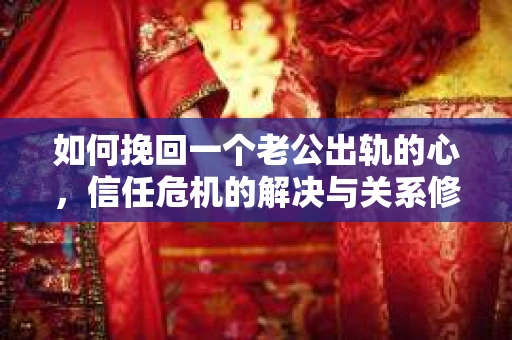 如何挽回一个老公出轨的心，信任危机的解决与关系修复
