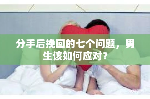 分手后挽回的七个问题，男生该如何应对？