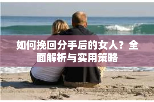 如何挽回分手后的女人？全面解析与实用策略