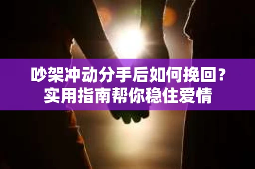 吵架冲动分手后如何挽回？实用指南帮你稳住爱情