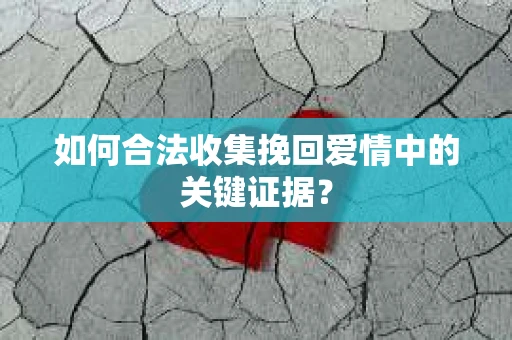 如何合法收集挽回爱情中的关键证据？