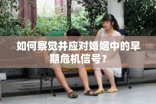 如何察觉并应对婚姻中的早期危机信号？