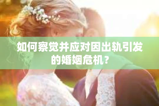 如何察觉并应对因出轨引发的婚姻危机？