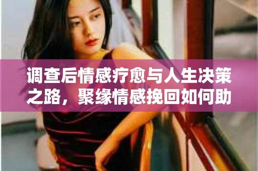 调查后情感疗愈与人生决策之路，聚缘情感挽回如何助力你走出困境