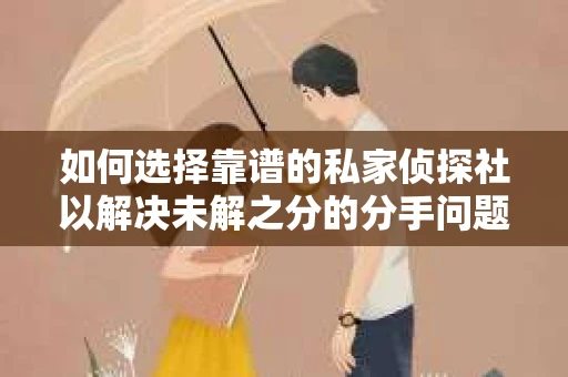 如何选择靠谱的私家侦探社以解决未解之分的分手问题？