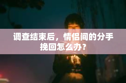 调查结束后，情侣间的分手挽回怎么办？