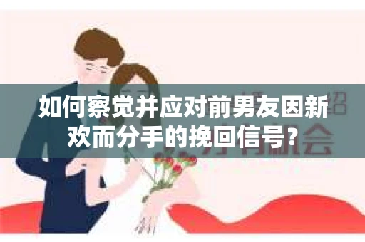 如何察觉并应对前男友因新欢而分手的挽回信号？