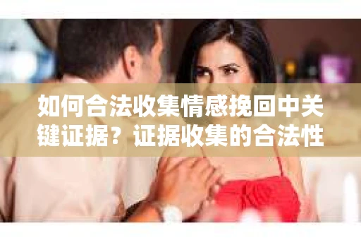 如何合法收集情感挽回中关键证据？证据收集的合法性与有效性