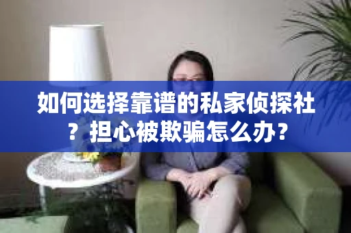 如何选择靠谱的私家侦探社？担心被欺骗怎么办？