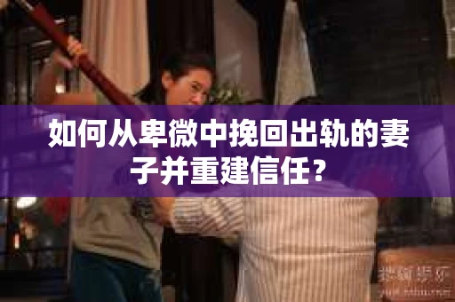 如何从卑微中挽回出轨的妻子并重建信任？