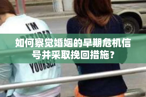 如何察觉婚姻的早期危机信号并采取挽回措施？