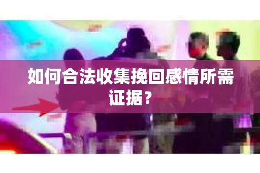 如何合法收集挽回感情所需证据？