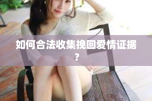 如何合法收集挽回爱情证据？