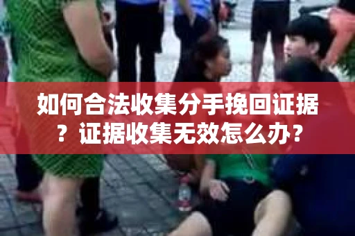 如何合法收集分手挽回证据？证据收集无效怎么办？