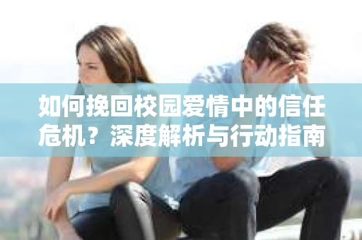 如何挽回校园爱情中的信任危机？深度解析与行动指南