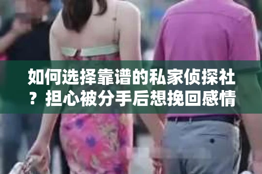 如何选择靠谱的私家侦探社？担心被分手后想挽回感情怎么办？