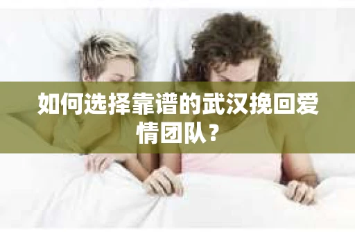 如何选择靠谱的武汉挽回爱情团队？