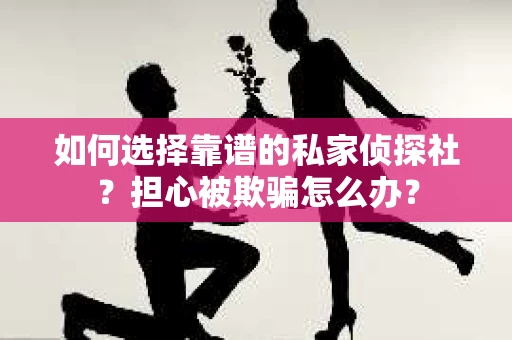如何选择靠谱的私家侦探社？担心被欺骗怎么办？