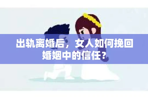 出轨离婚后，女人如何挽回婚姻中的信任？