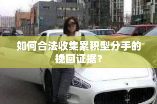 如何合法收集累积型分手的挽回证据？