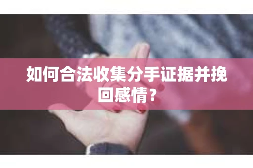 如何合法收集分手证据并挽回感情？