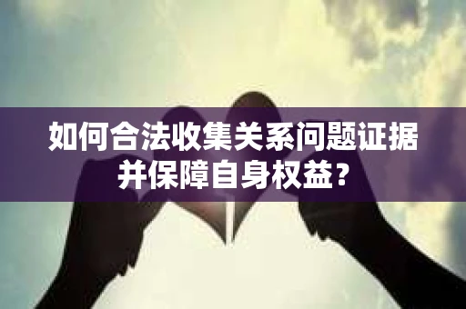 如何合法收集关系问题证据并保障自身权益？