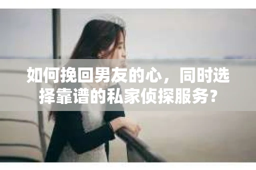 如何挽回男友的心，同时选择靠谱的私家侦探服务？