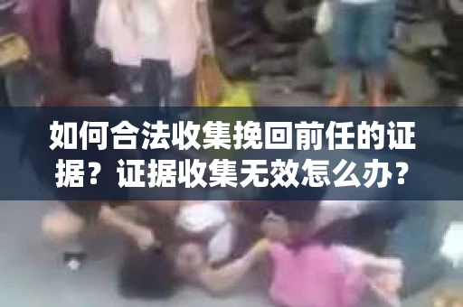 如何合法收集挽回前任的证据？证据收集无效怎么办？