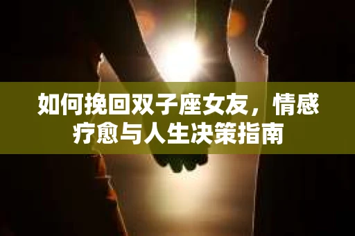 如何挽回双子座女友，情感疗愈与人生决策指南