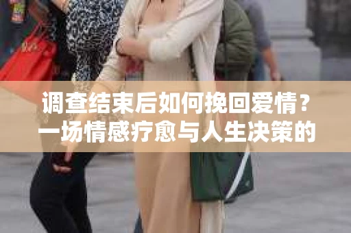 调查结束后如何挽回爱情？一场情感疗愈与人生决策的指南