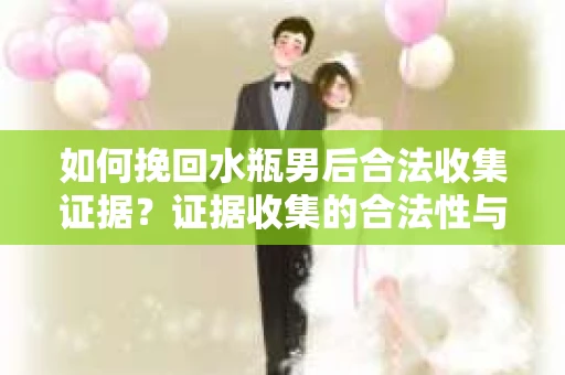 如何挽回水瓶男后合法收集证据？证据收集的合法性与有效性分析