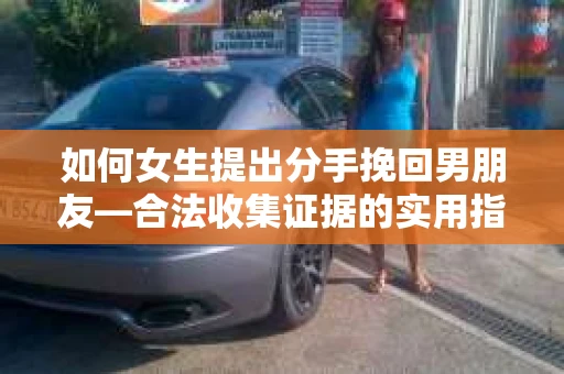 如何女生提出分手挽回男朋友—合法收集证据的实用指南？