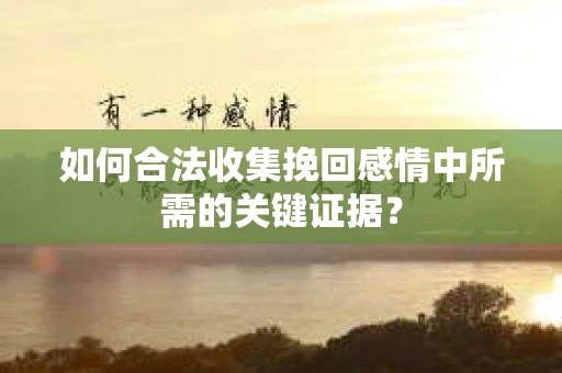 如何合法收集挽回感情中所需的关键证据？