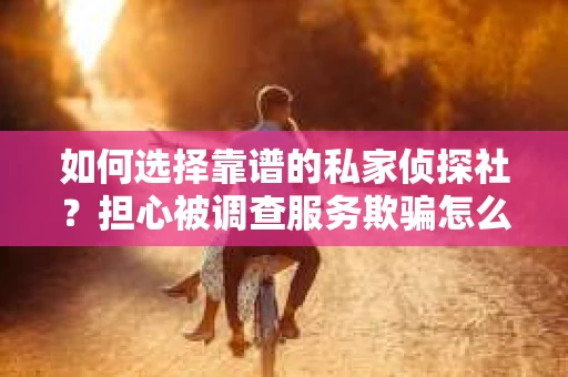 如何选择靠谱的私家侦探社？担心被调查服务欺骗怎么办？