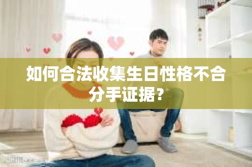 如何合法收集生日性格不合分手证据？