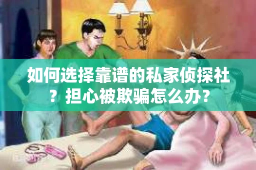 如何选择靠谱的私家侦探社？担心被欺骗怎么办？